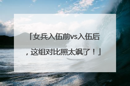 女兵入伍前vs入伍后，这组对比照太飒了！