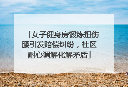 女子健身房锻炼扭伤腰引发赔偿纠纷，社区耐心调解化解矛盾