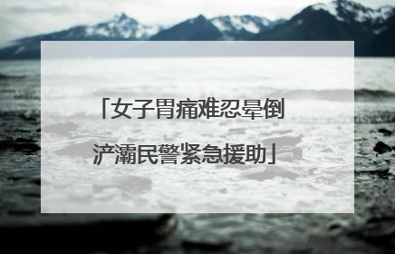 女子胃痛难忍晕倒 浐灞民警紧急援助