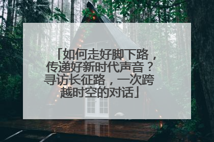 如何走好脚下路，传递好新时代声音？寻访长征路，一次跨越时空的对话