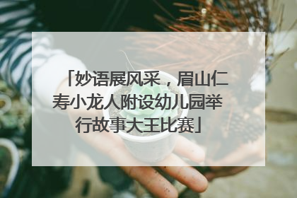 妙语展风采，眉山仁寿小龙人附设幼儿园举行故事大王比赛