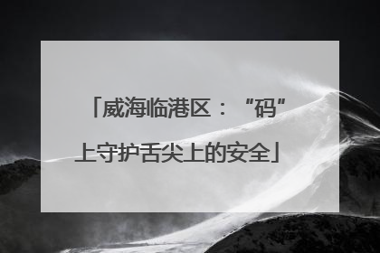威海临港区：“码”上守护舌尖上的安全
