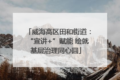 威海高区田和街道：“宣讲+”赋能 绘就基层治理同心圆
