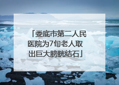娄底市第二人民医院为7旬老人取出巨大膀胱结石