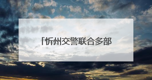 忻州交警联合多部门开展安全生产警示教育日活动 筑牢交通安全防线