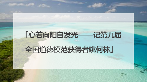 心若向阳自发光——记第九届全国道德模范获得者姚何林