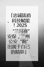 忠诚铸盾、科技赋能！2025“兰马赛”安保，兰州公安“跑”出属于自己的精彩