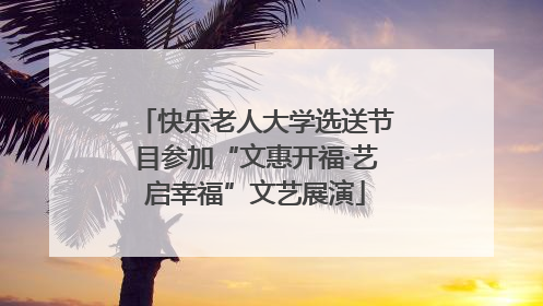 快乐老人大学选送节目参加“文惠开福·艺启幸福”文艺展演