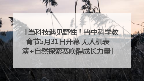 当科技遇见野性！鲁中科学教育节5月31日开幕 无人机表演+自然探索赛唤醒成长力量