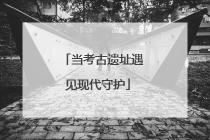 当考古遗址遇见现代守护