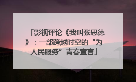 影视评论《我叫张思德》：一部跨越时空的“为人民服务”青春宣言