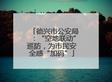 德兴市公安局：“空地联动”巡防，为市民安全感“加码”