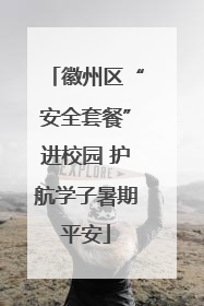 徽州区“安全套餐”进校园 护航学子暑期平安