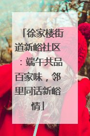 徐家楼街道新峪社区：端午共品百家味，邻里同话新峪情