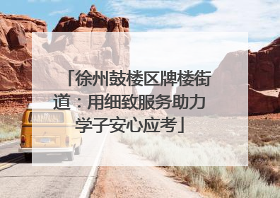徐州鼓楼区牌楼街道：用细致服务助力学子安心应考