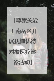 尊崇关爱！南岳区开展抚恤优待对象医疗巡诊活动