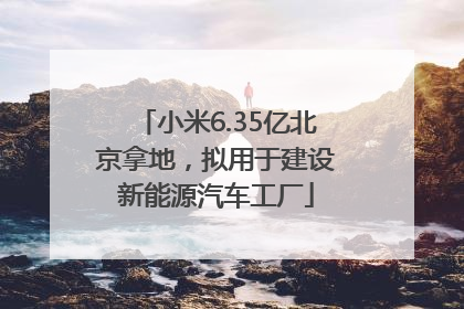 小米6.35亿北京拿地，拟用于建设新能源汽车工厂