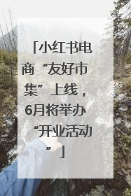 小红书电商“友好市集”上线，6月将举办“开业活动”