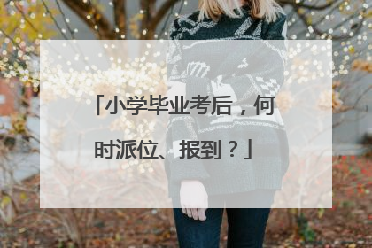小学毕业考后，何时派位、报到？