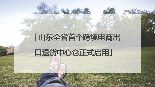 山东全省首个跨境电商出口退货中心仓正式启用