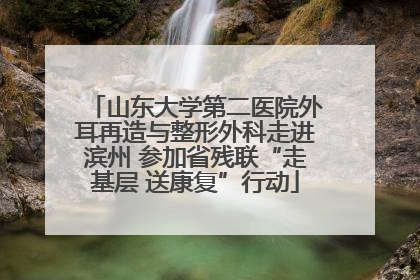山东大学第二医院外耳再造与整形外科走进滨州 参加省残联“走基层 送康复”行动