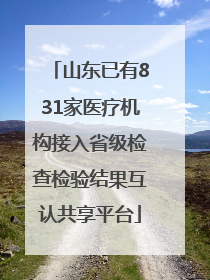 山东已有831家医疗机构接入省级检查检验结果互认共享平台