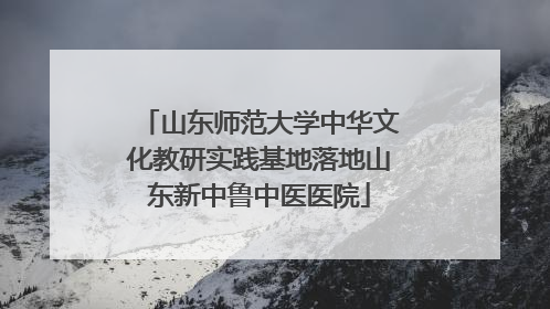 山东师范大学中华文化教研实践基地落地山东新中鲁中医医院