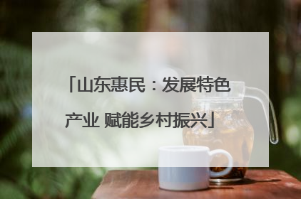 山东惠民：发展特色产业 赋能乡村振兴
