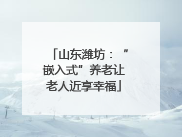山东潍坊：“嵌入式”养老让老人近享幸福