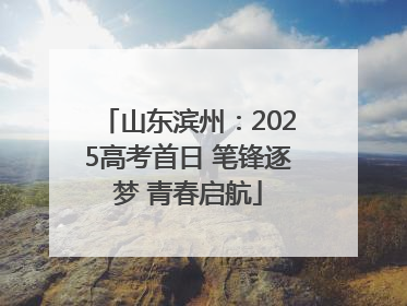 山东滨州：2025高考首日 笔锋逐梦 青春启航