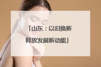 山东：以旧换新释放发展新动能