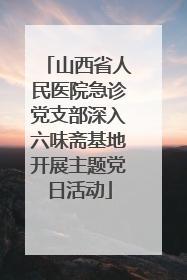 山西省人民医院急诊党支部深入六味斋基地开展主题党日活动