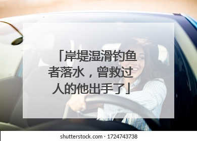 岸堤湿滑钓鱼者落水，曾救过人的他出手了