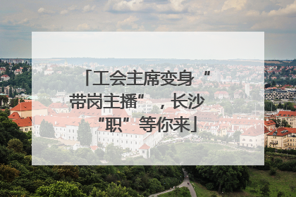 工会主席变身“带岗主播”，长沙“职”等你来