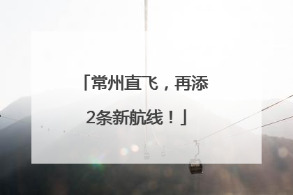 常州直飞，再添2条新航线！