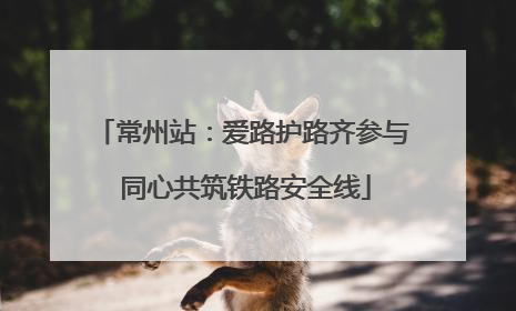 常州站：爱路护路齐参与 同心共筑铁路安全线