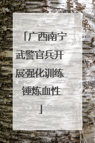 广西南宁武警官兵开展强化训练 锤炼血性