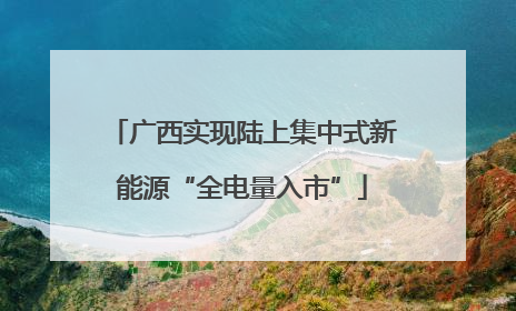 广西实现陆上集中式新能源“全电量入市”