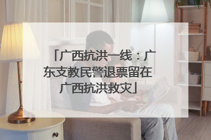 广西抗洪一线：广东支教民警退票留在广西抗洪救灾