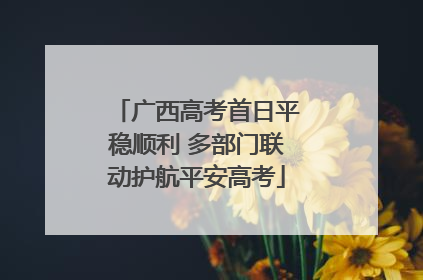 广西高考首日平稳顺利 多部门联动护航平安高考
