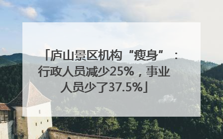 庐山景区机构“瘦身”：行政人员减少25%，事业人员少了37.5%