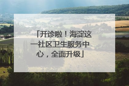 开诊啦！海淀这一社区卫生服务中心，全面升级