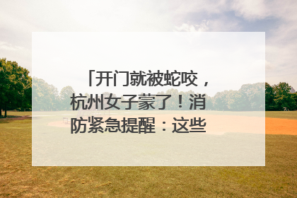开门就被蛇咬，杭州女子蒙了！消防紧急提醒：这些方法都不靠谱！