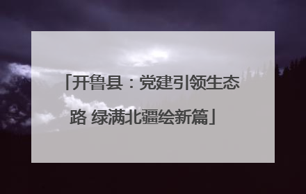 开鲁县：党建引领生态路 绿满北疆绘新篇