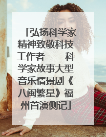 弘扬科学家精神致敬科技工作者——科学家故事大型音乐情景剧《八闽繁星》福州首演侧记