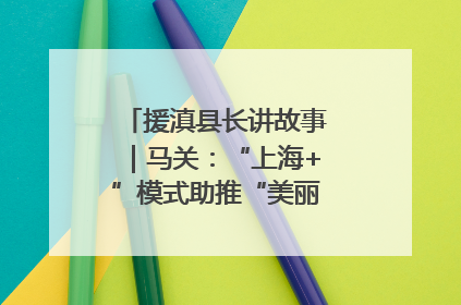 援滇县长讲故事｜马关：“上海+”模式助推“美丽产业”幸福绽放