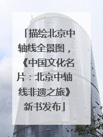 描绘北京中轴线全景图，《中国文化名片：北京中轴线非遗之旅》新书发布