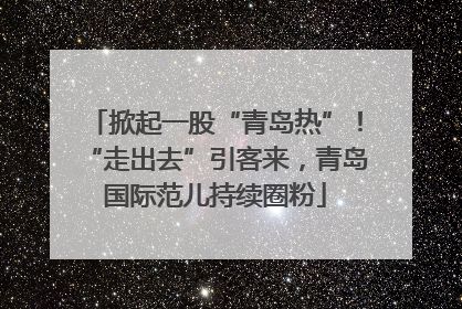 掀起一股“青岛热”！“走出去”引客来，青岛国际范儿持续圈粉