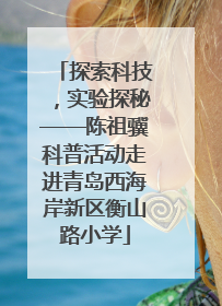 探索科技，实验探秘——陈祖骥科普活动走进青岛西海岸新区衡山路小学
