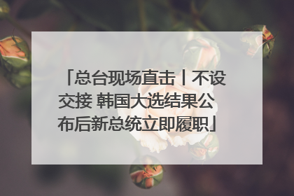 总台现场直击丨不设交接 韩国大选结果公布后新总统立即履职